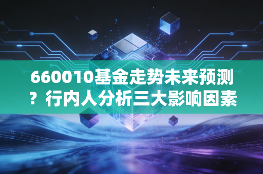 660010基金走势未来预测？行内人分析三大影响因素