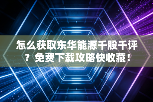 怎么获取东华能源千股千评？免费下载攻略快收藏！