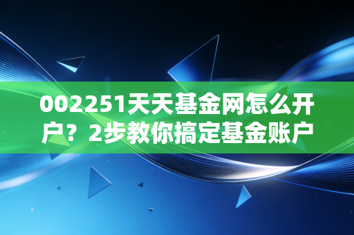002251天天基金网怎么开户？2步教你搞定基金账户