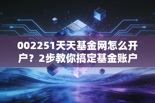 002251天天基金网怎么开户？2步教你搞定基金账户