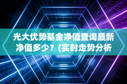 光大优势基金净值查询最新净值多少？(实时走势分析一文看懂)