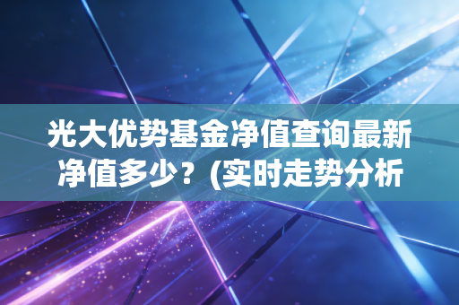 光大优势基金净值查询最新净值多少？(实时走势分析一文看懂)