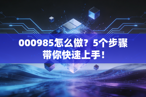 000985怎么做？5个步骤带你快速上手！
