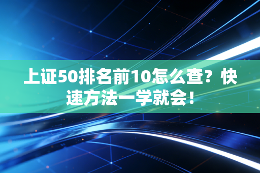 上证50排名前10怎么查？快速方法一学就会！