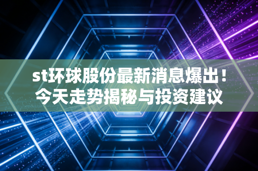 st环球股份最新消息爆出！今天走势揭秘与投资建议