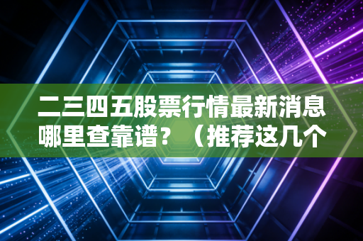二三四五股票行情最新消息哪里查靠谱？（推荐这几个权威平台）
