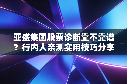 亚盛集团股票诊断靠不靠谱？行内人亲测实用技巧分享