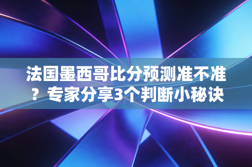 法国墨西哥比分预测准不准？专家分享3个判断小秘诀！