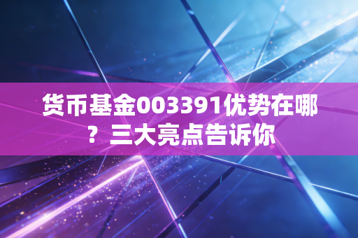 货币基金003391优势在哪？三大亮点告诉你
