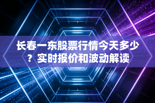 长春一东股票行情今天多少？实时报价和波动解读