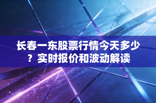 长春一东股票行情今天多少？实时报价和波动解读