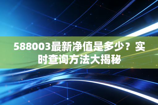 588003最新净值是多少？实时查询方法大揭秘