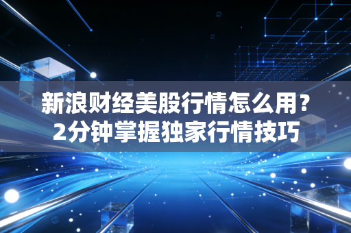 新浪财经美股行情怎么用？2分钟掌握独家行情技巧