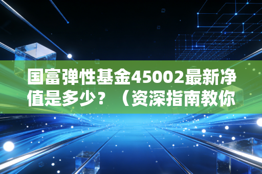 国富弹性基金45002最新净值是多少？（资深指南教你计算）