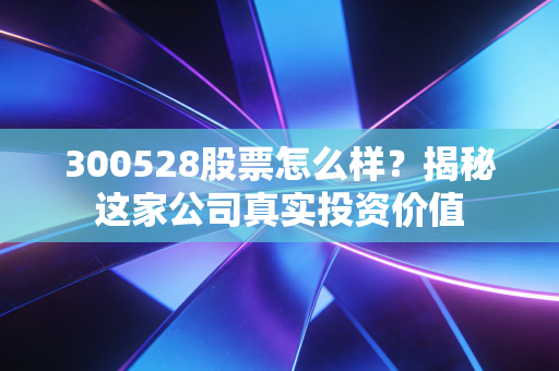 300528股票怎么样？揭秘这家公司真实投资价值