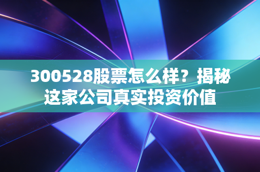 300528股票怎么样?揭秘这家公司真实投资价值