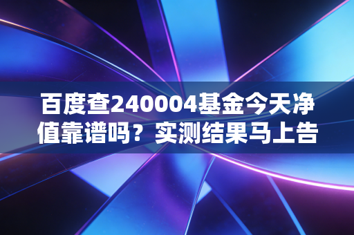 百度查240004基金今天净值靠谱吗?实测结果马上告诉你