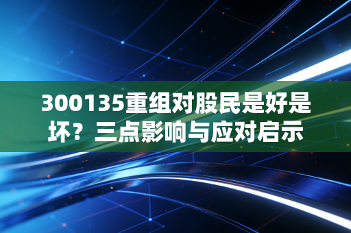 300135重组对股民是好是坏？三点影响与应对启示