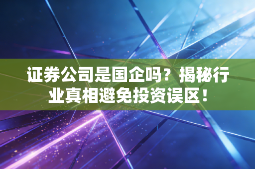 证券公司是国企吗？揭秘行业真相避免投资误区！