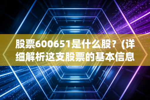 股票600651是什么股？(详细解析这支股票的基本信息！)
