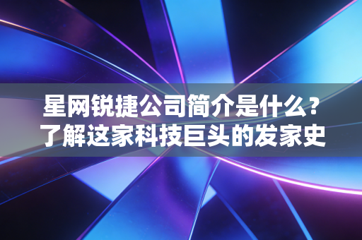 星网锐捷公司简介是什么？了解这家科技巨头的发家史