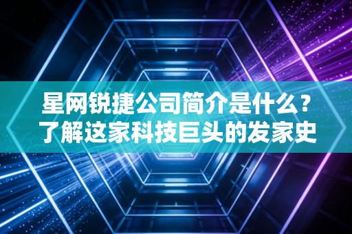 星网锐捷公司简介是什么？了解这家科技巨头的发家史