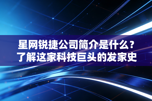 星网锐捷公司简介是什么？了解这家科技巨头的发家史