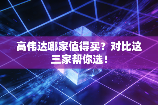 高伟达哪家值得买？对比这三家帮你选！