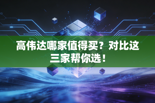 高伟达哪家值得买？对比这三家帮你选！