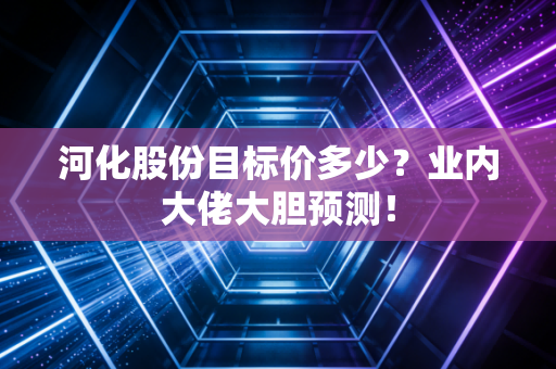 河化股份目标价多少？业内大佬大胆预测！