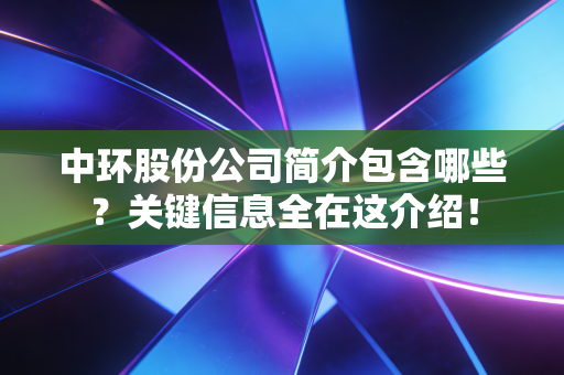中环股份公司简介包含哪些？关键信息全在这介绍！