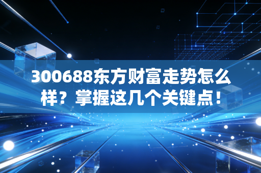 300688东方财富走势怎么样？掌握这几个关键点！
