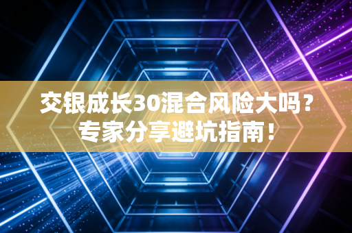 交银成长30混合风险大吗?专家分享避坑指南!