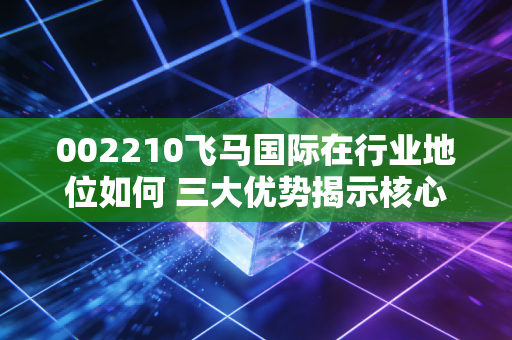002210飞马国际在行业地位如何 三大优势揭示核心竞争力