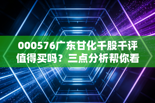000576广东甘化千股千评值得买吗？三点分析帮你看清投资价值