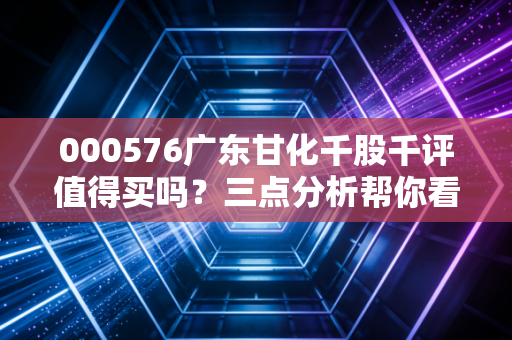 000576广东甘化千股千评值得买吗？三点分析帮你看清投资价值