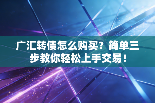 广汇转债怎么购买？简单三步教你轻松上手交易！