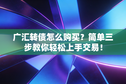 广汇转债怎么购买？简单三步教你轻松上手交易！
