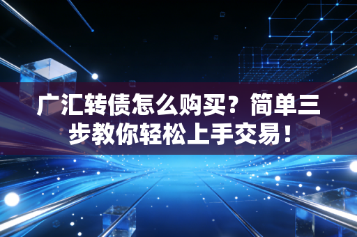 广汇转债怎么购买？简单三步教你轻松上手交易！
