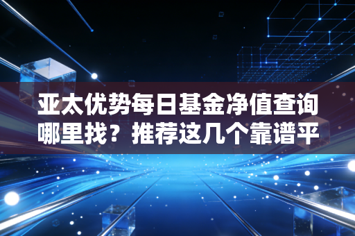 亚太优势每日基金净值查询哪里找？推荐这几个靠谱平台！
