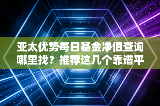 亚太优势每日基金净值查询哪里找？推荐这几个靠谱平台！