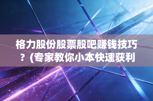 格力股份股票股吧赚钱技巧？(专家教你小本快速获利！)