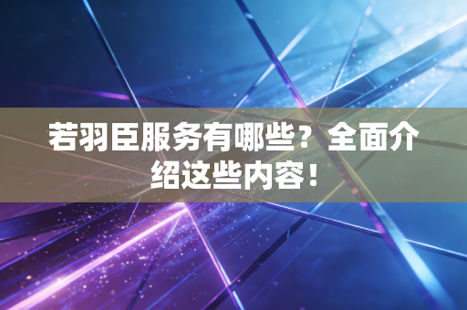 若羽臣服务有哪些？全面介绍这些内容！