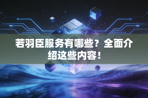 若羽臣服务有哪些？全面介绍这些内容！