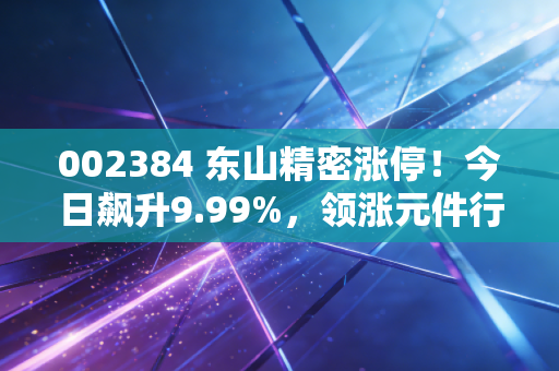 002384 东山精密涨停!今日飙升9.99%,领涨元件行业