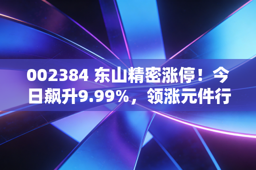 002384 东山精密涨停！今日飙升9.99%，领涨元件行业