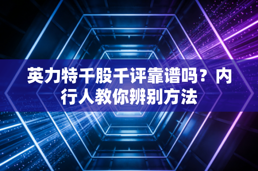 英力特千股千评靠谱吗？内行人教你辨别方法