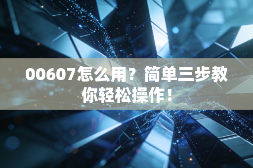 00607怎么用？简单三步教你轻松操作！