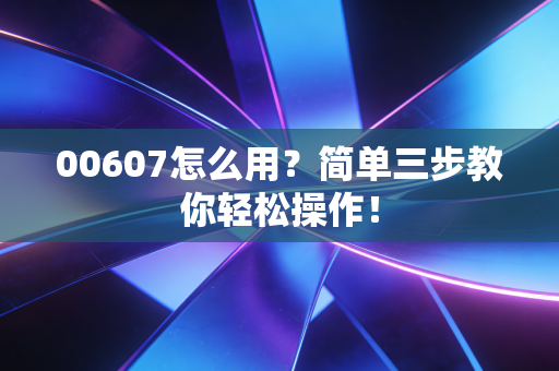 00607怎么用？简单三步教你轻松操作！