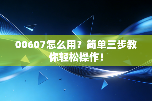 00607怎么用？简单三步教你轻松操作！